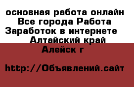 основная работа онлайн - Все города Работа » Заработок в интернете   . Алтайский край,Алейск г.